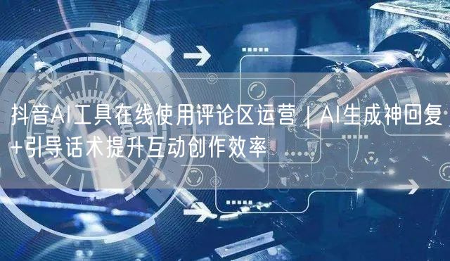 抖音AI工具在线使用评论区运营｜AI生成神回复+引导话术提升互动创作效率