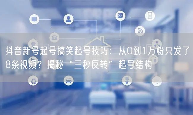 抖音新号起号搞笑起号技巧：从0到1万粉只发了8条视频？揭秘“三秒反转”起号结构