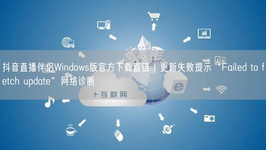 抖音直播伴侣Windows版官方下载直链｜更新失败提示“Failed to fe