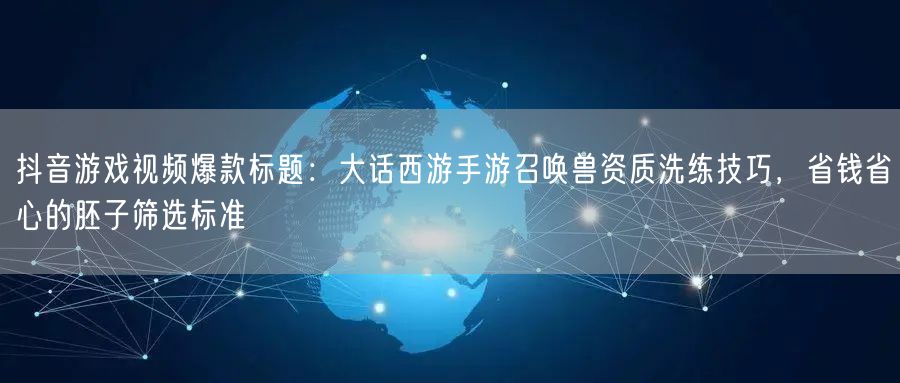 抖音游戏视频爆款标题:大话西游手游召唤兽资质洗练技巧,省钱省心的胚子筛选标准