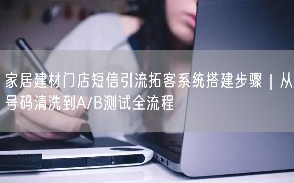 家居建材门店短信引流拓客系统搭建步骤|从号码清洗到A/B测试全流程