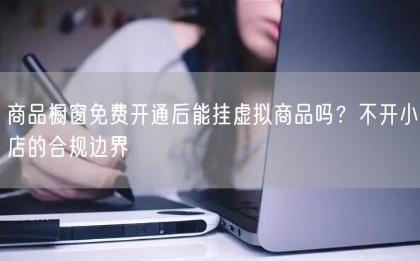 商品橱窗免费开通后能挂虚拟商品吗？不开小店的合规边界