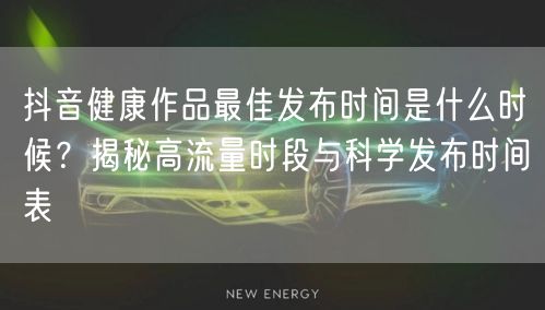 抖音健康作品最佳发布时间是什么时候？揭秘高流量时段与科学发布时间表