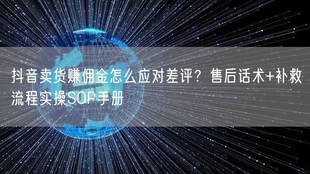 抖音卖货赚佣金怎么应对差评？售后话术+补救流程实操SOP手册
