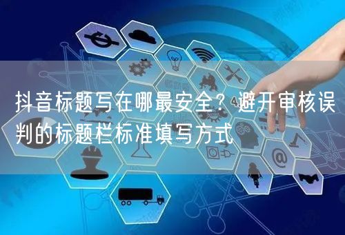 抖音标题写在哪最安全？避开审核误判的标题栏标准填写方式