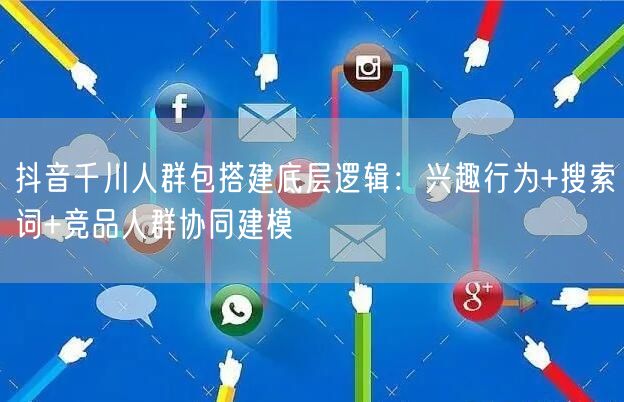 抖音千川人群包搭建底层逻辑：兴趣行为+搜索词+竞品人群协同建模