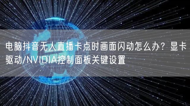 电脑抖音无人直播卡点时画面闪动怎么办？显卡驱动/NVIDIA控制面板关键设置