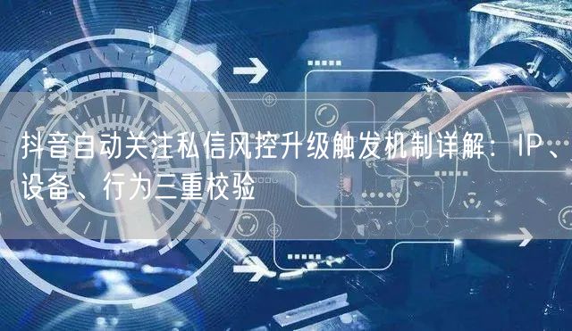 抖音自动关注私信风控升级触发机制详解：IP、设备、行为三重校验