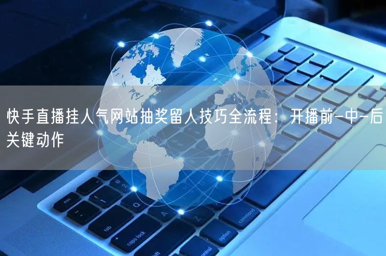 快手直播挂人气网站抽奖留人技巧全流程：开播前-中-后关键动作