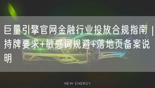 巨量引擎官网金融行业投放合规指南｜持牌要求+敏感词规避+落地页备案说明