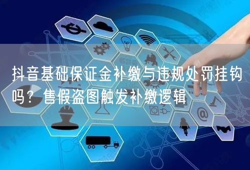 抖音基础保证金补缴与违规处罚挂钩吗？售假盗图触发补缴逻辑