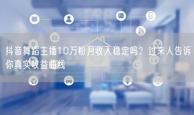 抖音舞蹈主播10万粉月收入稳定吗？过来人告诉你真实收益曲线