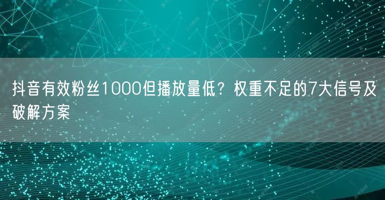 抖音有效粉丝1000但播放量低?权重不足的7大信号及破解方案