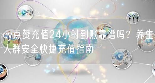 dy点赞充值24小时到账靠谱吗?养生人群安全快捷充值指南
