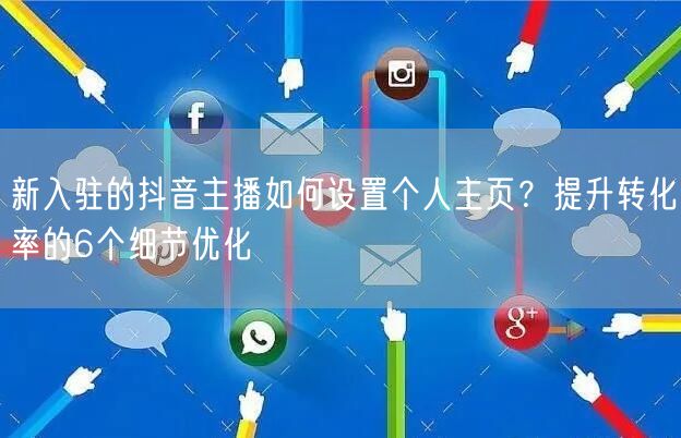 新入驻的抖音主播如何设置个人主页?提升转化率的6个细节优化