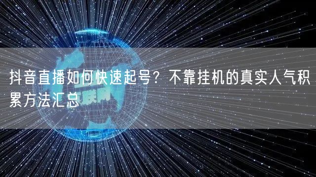 抖音直播如何快速起号？不靠挂机的真实人气积累方法汇总