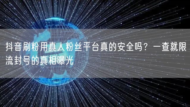抖音刷粉用真人粉丝平台真的安全吗？一查就限流封号的真相曝光