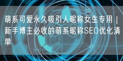 萌系可爱永久吸引人昵称女生专用｜新手博主必收的萌系昵称SEO优化清单
