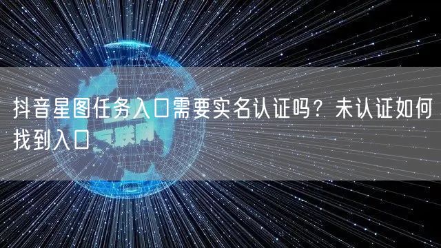 抖音星图任务入口需要实名认证吗？未认证如何找到入口