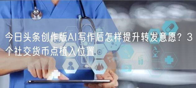 今日头条创作版AI写作后怎样提升转发意愿？3个社交货币点植入位置