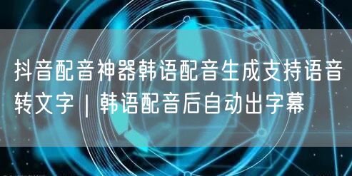 抖音配音神器韩语配音生成支持语音转文字｜韩语配音后自动出字幕