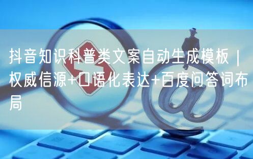 抖音知识科普类文案自动生成模板｜权威信源+口语化表达+百度问答词布局
