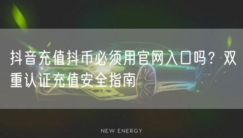 抖音充值抖币必须用官网入口吗？双重认证充值安全指南