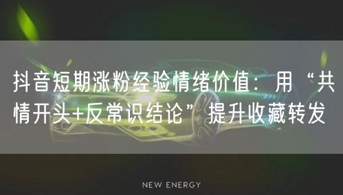 抖音短期涨粉经验情绪价值：用“共情开头+反常识结论”提升收藏转发
