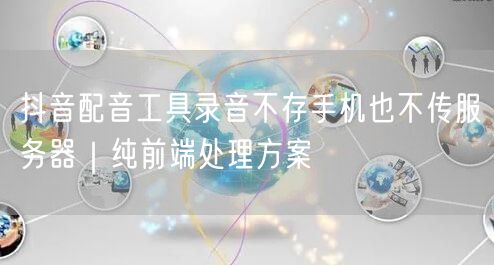 抖音配音工具录音不存手机也不传服务器｜纯前端处理方案
