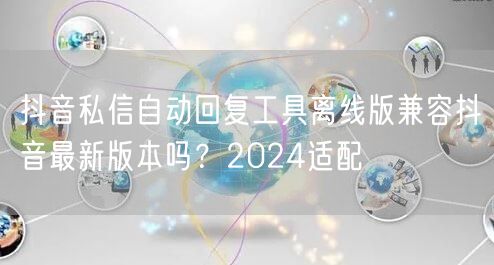 抖音私信自动回复工具离线版兼容抖音最新版本吗？2024适配