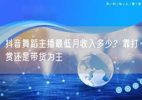 抖音舞蹈主播最低月收入多少?靠打赏还是带货为主