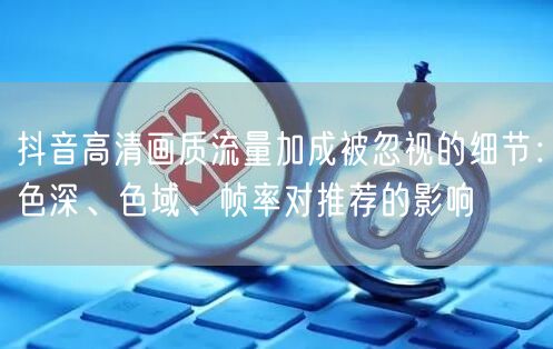 抖音高清画质流量加成被忽视的细节:色深、色域、帧率对推荐的影响