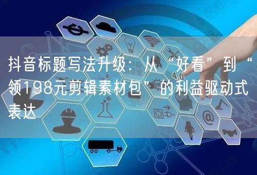 抖音标题写法升级:从“好看”到“领198元剪辑素材包”的利益驱动式表达