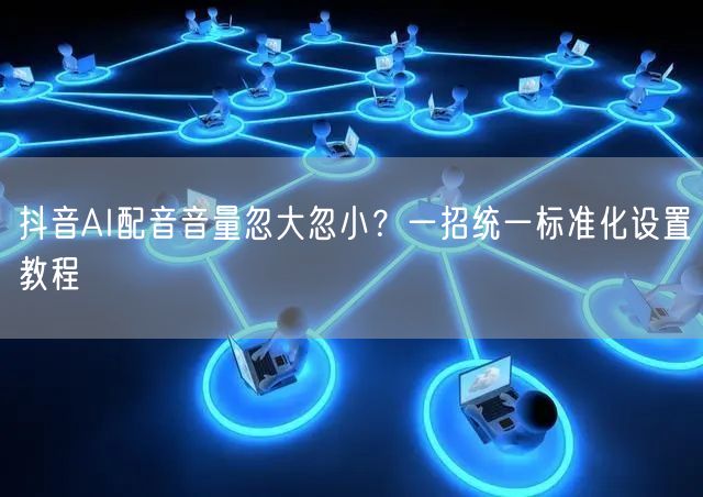 抖音AI配音音量忽大忽小?一招统一标准化设置教程