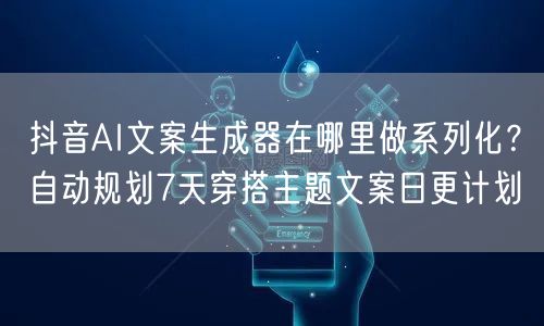 抖音AI文案生成器在哪里做系列化?自动规划7天穿搭主题文案日更计划