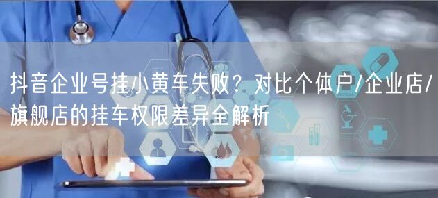 抖音企业号挂小黄车失败?对比个体户/企业店/旗舰店的挂车权限差异全解析