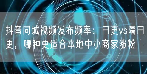 抖音同城视频发布频率：日更vs隔日更，哪种更适合本地中小商家涨粉