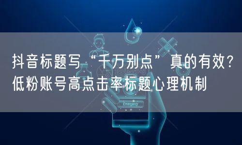 抖音标题写“千万别点”真的有效？低粉账号高点击率标题心理机制