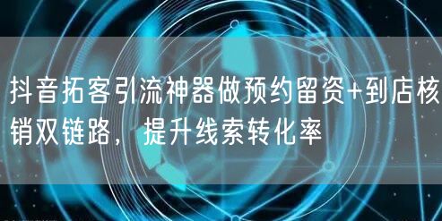 抖音拓客引流神器做预约留资+到店核销双链路，提升线索转化率