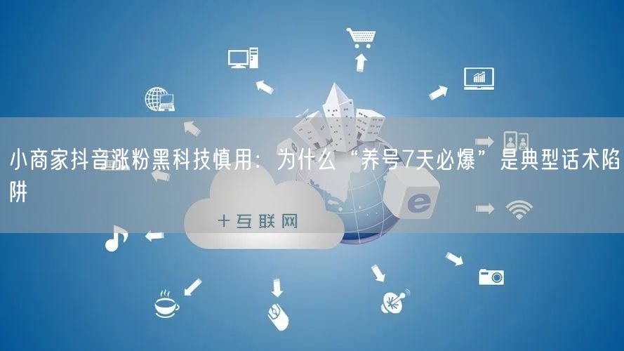 小商家抖音涨粉黑科技慎用：为什么“养号7天必爆”是典型话术陷阱