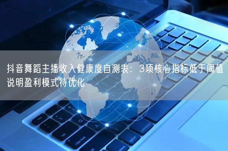 抖音舞蹈主播收入健康度自测表：3项核心指标低于阈值说明盈利模式待优化