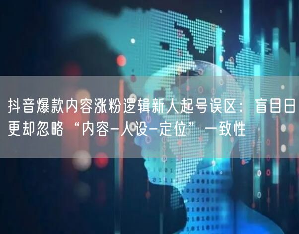 抖音爆款内容涨粉逻辑新人起号误区：盲目日更却忽略“内容-人设-定位”一致性