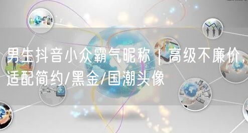 男生抖音小众霸气昵称｜高级不廉价，适配简约/黑金/国潮头像