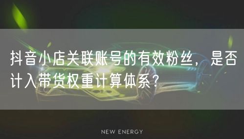 抖音小店关联账号的有效粉丝，是否计入带货权重计算体系？