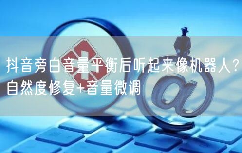 抖音旁白音量平衡后听起来像机器人？自然度修复+音量微调
