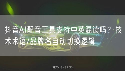 抖音AI配音工具支持中英混读吗？技术术语/品牌名自动切换逻辑