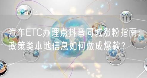 汽车ETC办理点抖音同城涨粉指南：政策类本地信息如何做成爆款？