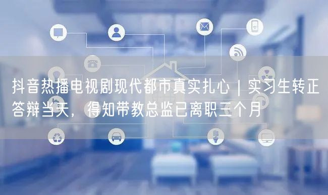 抖音热播电视剧现代都市真实扎心｜实习生转正答辩当天，得知带教总监已离职三个月