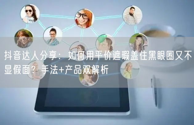 抖音达人分享:如何用平价遮瑕盖住黑眼圈又不显假面?手法+产品双解析