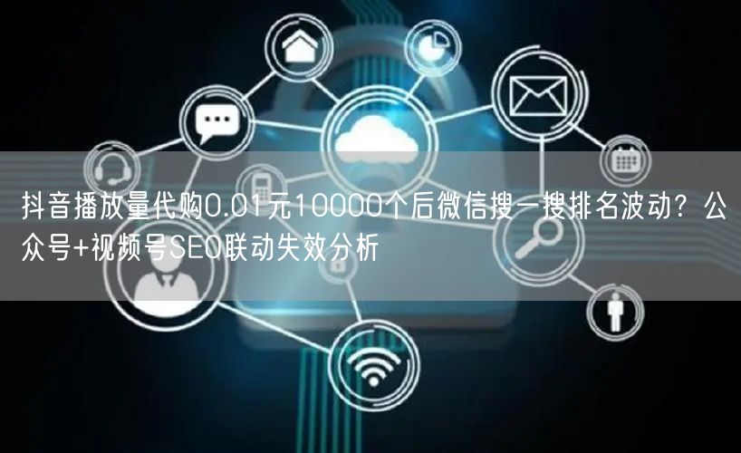 抖音播放量代购0.01元10000个后微信搜一搜排名波动?公众号+视频号SEO联